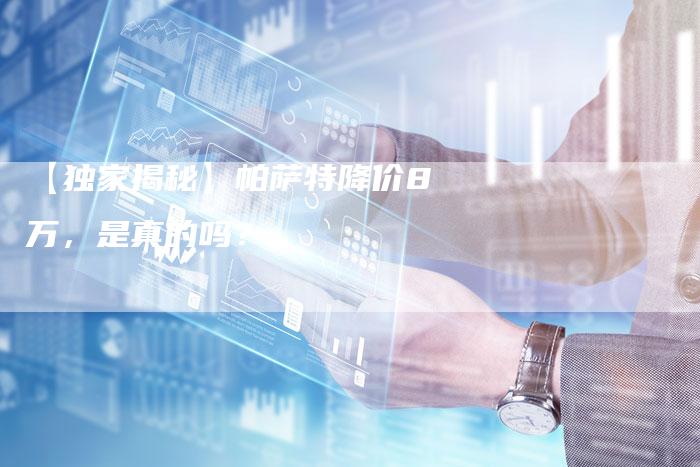 【独家揭秘】帕萨特降价8万，是真的吗？