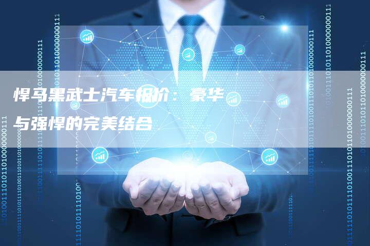 悍马黑武士汽车报价：豪华与强悍的完美结合