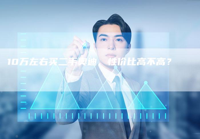 10万左右买二手奥迪，性价比高不高？