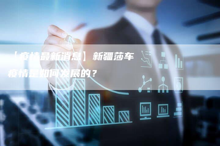 【疫情最新消息】新疆莎车疫情是如何发展的?-车时代