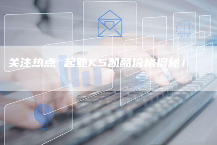 关注热点 起亚K5凯酷价格揭秘!-车时代