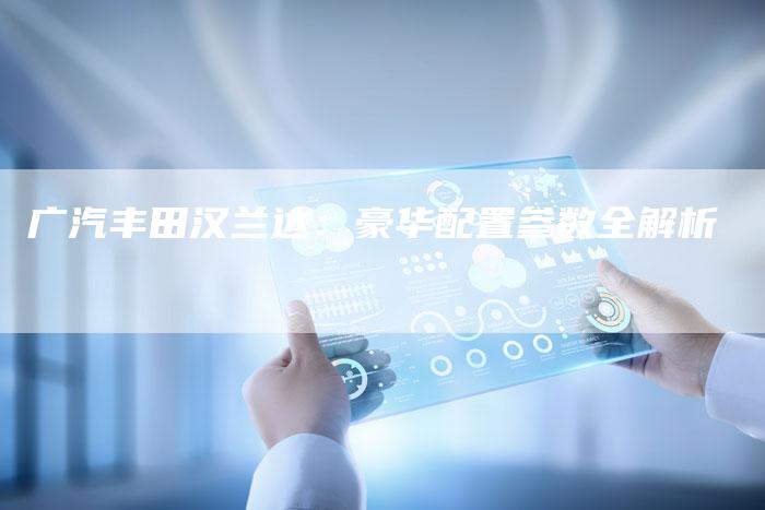 广汽丰田汉兰达:豪华配置参数全解析-车时代