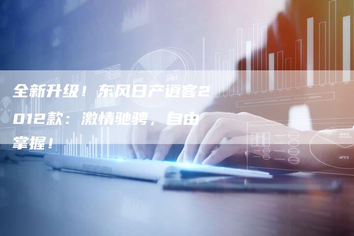 全新升级！东风日产逍客2012款：激情驰骋，自由掌握！