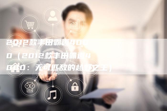 2012款丰田霸道4000（2012款丰田霸道4000：无可匹敌的越野之王）