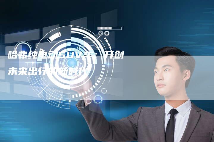 哈弗纯电动SUV车：开创未来出行的新时代