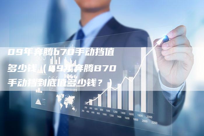 09年奔腾b70手动挡值多少钱（09年奔腾B70手动挡到底值多少钱？）-车时代