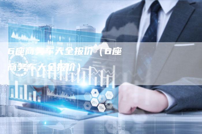 6座商务车大全报价（6座商务车大全报价）