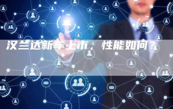 汉兰达新车上市,性能如何?-车时代