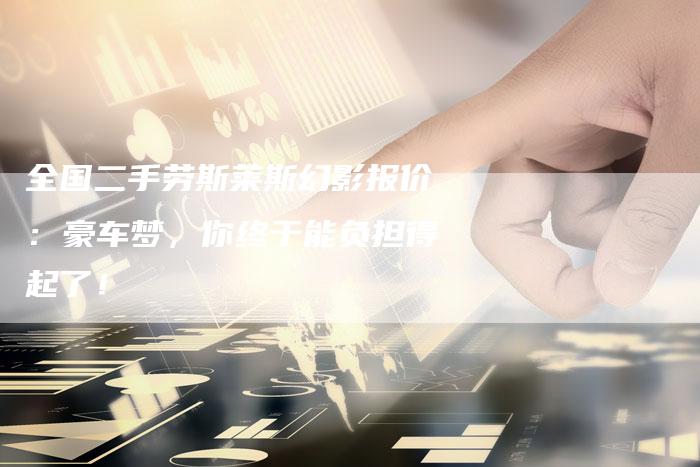 全国二手劳斯莱斯幻影报价:豪车梦,你终于能负担得起了!-车时代