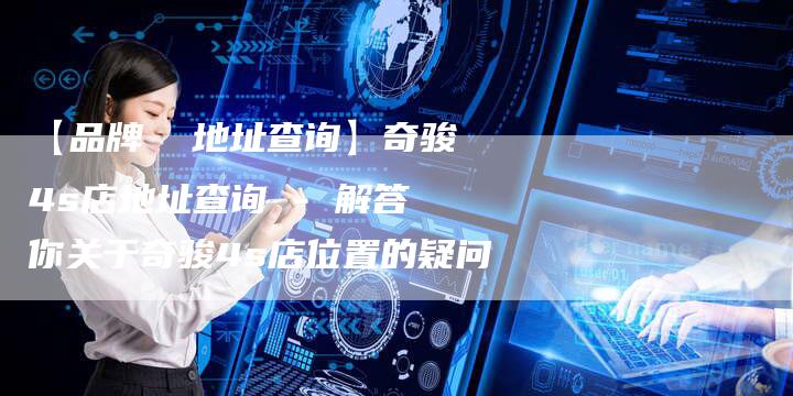 【品牌 地址查询】奇骏4s店地址查询 - 解答你关于奇骏4s店位置的疑问-车时代