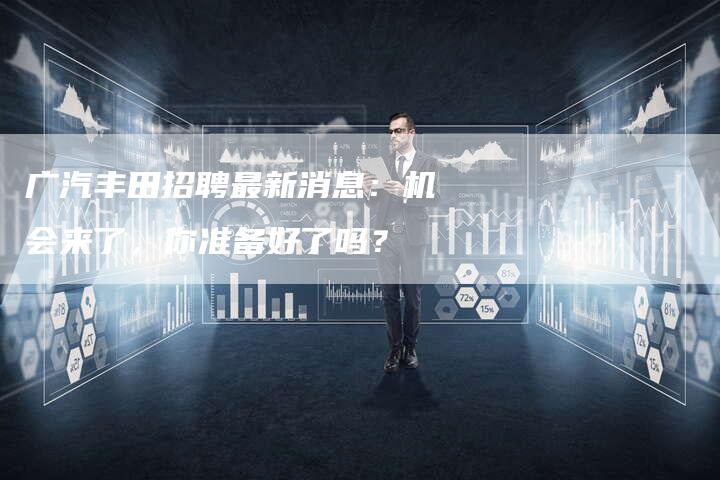 广汽丰田招聘最新消息:机会来了,你准备好了吗?-车时代