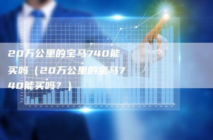 20万公里的宝马740能买吗(20万公里的宝马740能买吗?)-车时代