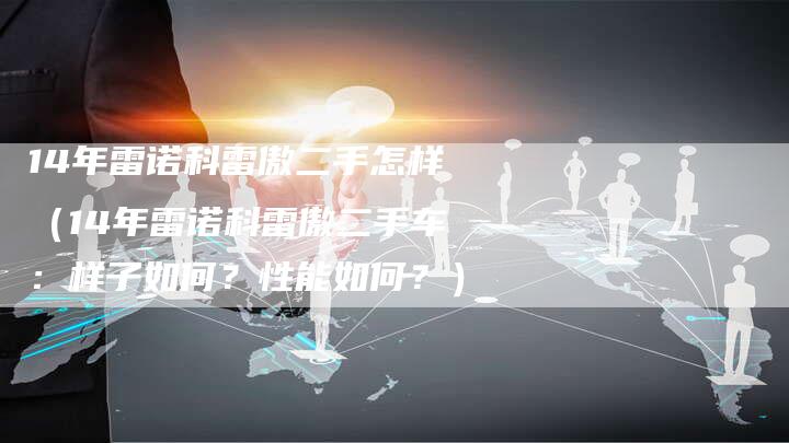 14年雷诺科雷傲二手怎样（14年雷诺科雷傲二手车：样子如何？性能如何？）-车时代