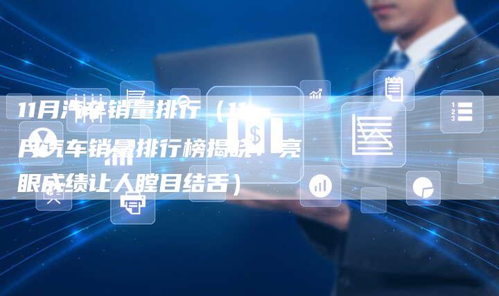 11月汽车销量排行(11月汽车销量排行榜揭晓!亮眼成绩让人瞠目结舌)-车时代