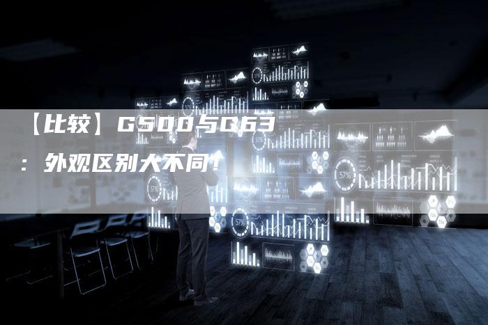 【比较】G500与G63:外观区别大不同!-车时代