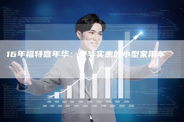 16年福特嘉年华:豪华实惠的小型家用车-车时代