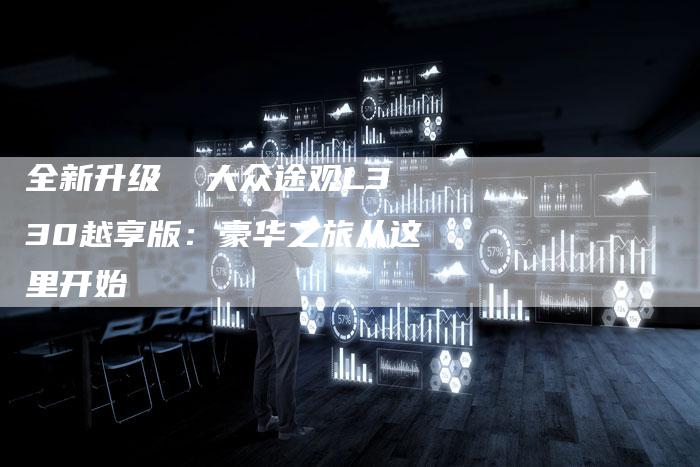 全新升级  大众途观L330越享版:豪华之旅从这里开始-车时代