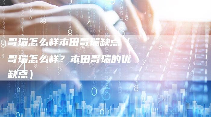 哥瑞怎么样本田哥瑞缺点（哥瑞怎么样？本田哥瑞的优缺点）-车时代