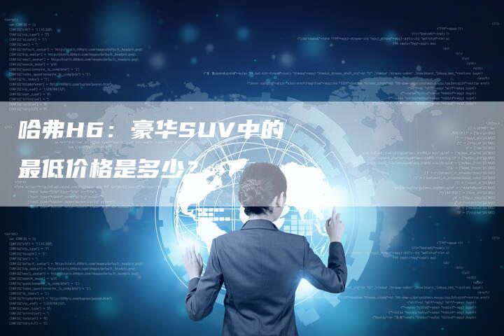 哈弗H6:豪华SUV中的最低价格是多少?-车时代