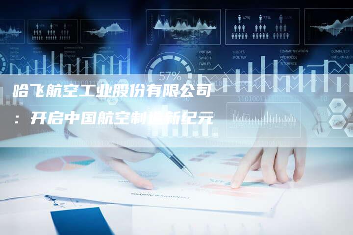 哈飞航空工业股份有限公司:开启中国航空制造新纪元-车时代