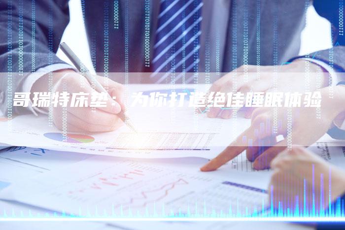 哥瑞特床垫:为你打造绝佳睡眠体验-车时代