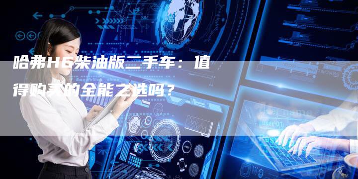 哈弗H6柴油版二手车:值得购买的全能之选吗?-车时代