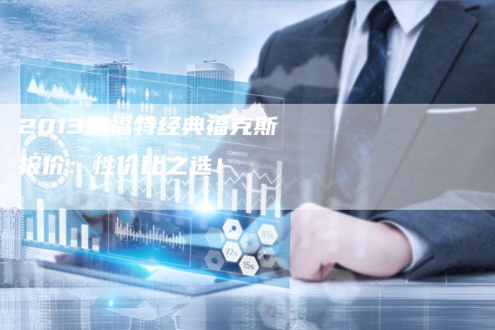 2013款福特经典福克斯报价：性价比之选！