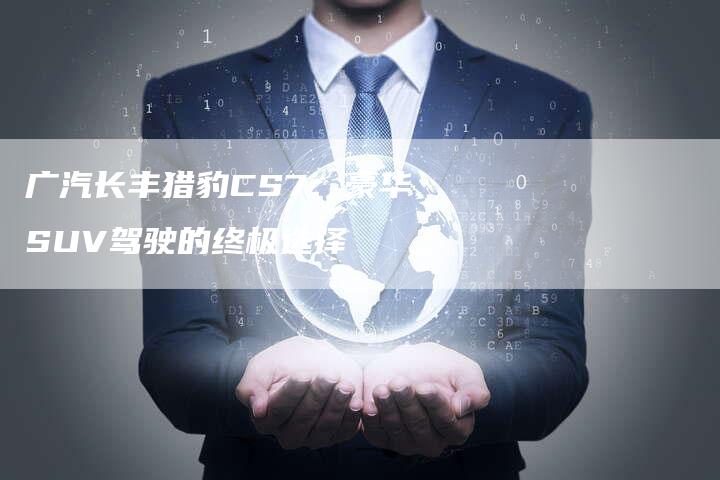 广汽长丰猎豹CS7：豪华SUV驾驶的终极选择