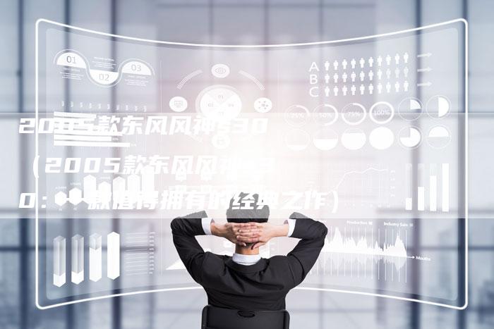 2005款东风风神s30（2005款东风风神s30：一款值得拥有的经典之作）-车时代