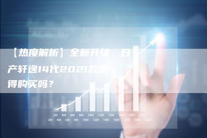 【热度解析】全新升级，日产轩逸14代2021款值得购买吗？