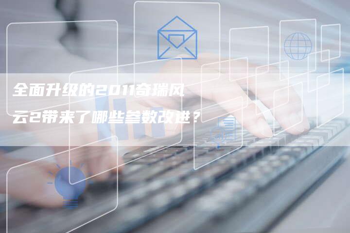 全面升级的2011奇瑞风云2带来了哪些参数改进?-车时代