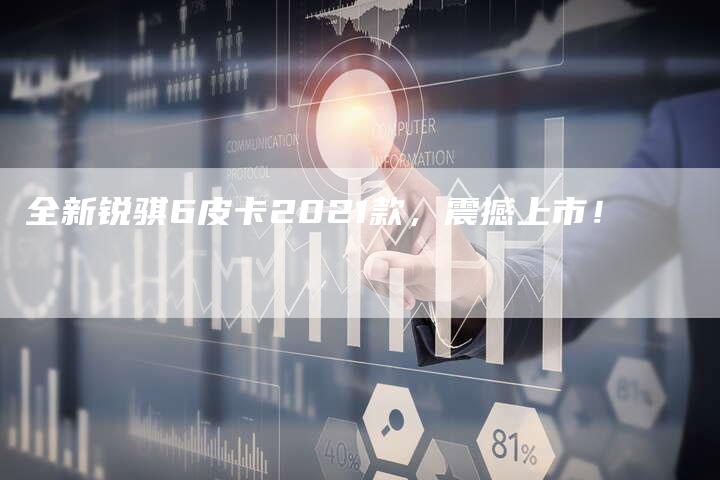 全新锐骐6皮卡2021款,震撼上市!-车时代