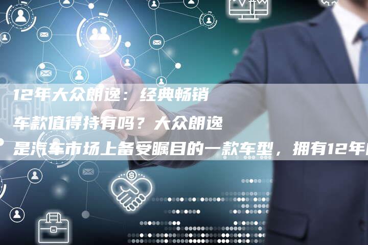 12年大众朗逸：经典畅销车款值得持有吗？大众朗逸是汽车市场上备受瞩目的一款车型，拥有12年的历史。这款车-车时代