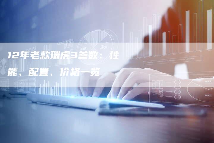 12年老款瑞虎3参数:性能、配置、价格一览-车时代