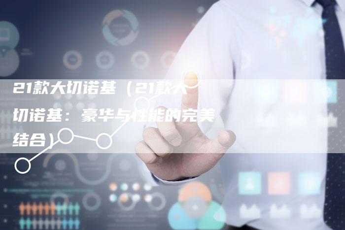 21款大切诺基(21款大切诺基:豪华与性能的完美结合)-车时代