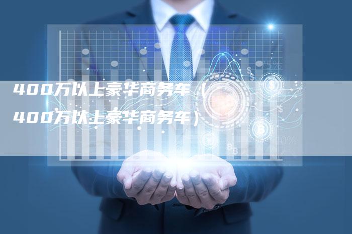 400万以上豪华商务车（400万以上豪华商务车）