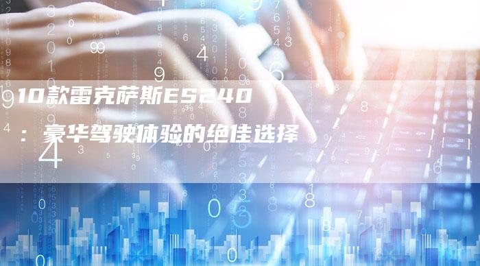 10款雷克萨斯ES240：豪华驾驶体验的绝佳选择-车时代