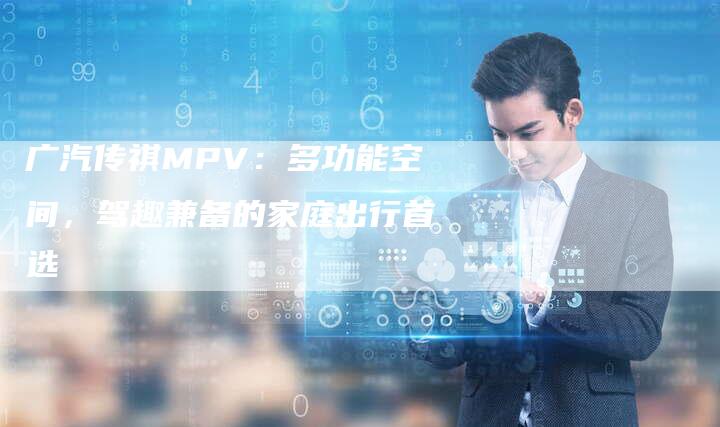 广汽传祺MPV:多功能空间,驾趣兼备的家庭出行首选-车时代