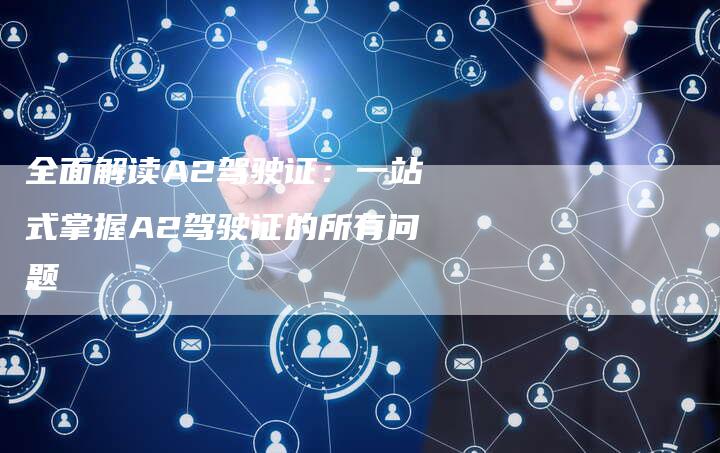 全面解读A2驾驶证:一站式掌握A2驾驶证的所有问题-车时代