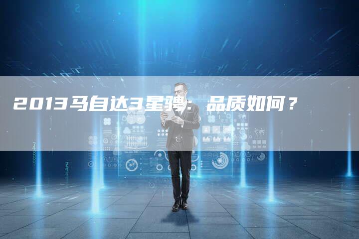 2013马自达3星骋:品质如何?-车时代