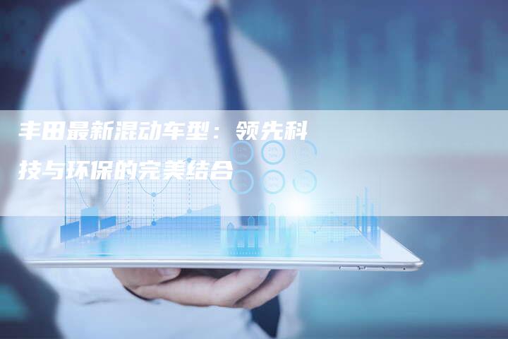 丰田最新混动车型：领先科技与环保的完美结合