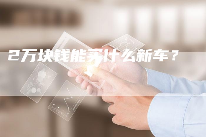 2万块钱能买什么新车?-车时代