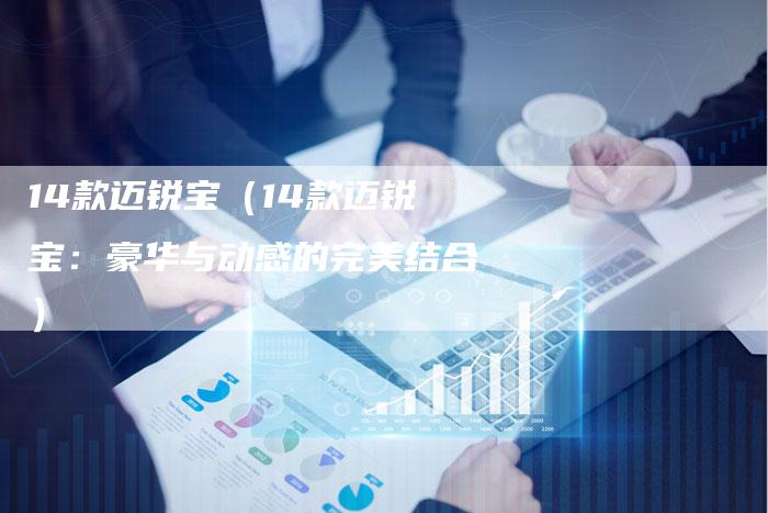 14款迈锐宝(14款迈锐宝:豪华与动感的完美结合)-车时代