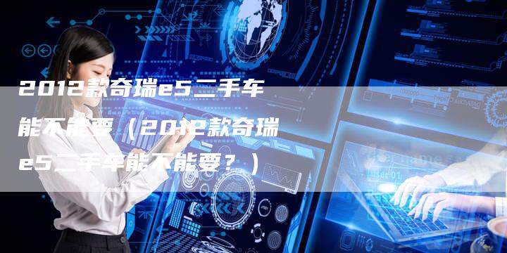 2012款奇瑞e5二手车能不能要(2012款奇瑞e5二手车能不能要?)-车时代