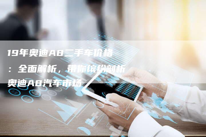 19年奥迪A8二手车价格：全面解析，带你缤纷剖析奥迪A8汽车市场