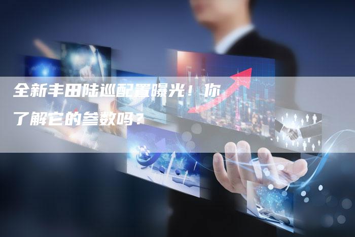 全新丰田陆巡配置曝光！你了解它的参数吗？