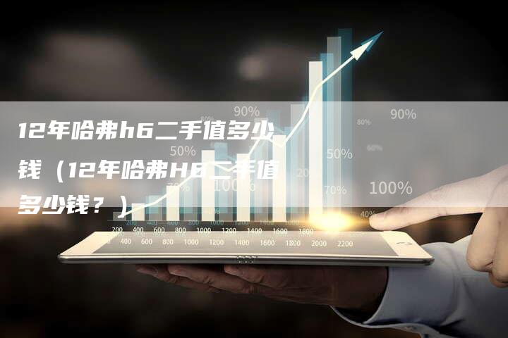 12年哈弗h6二手值多少钱(12年哈弗H6二手值多少钱?)-车时代