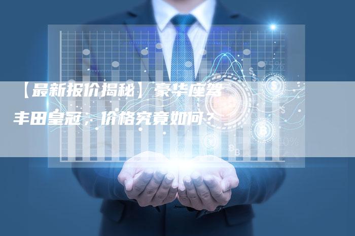 【最新报价揭秘】豪华座驾丰田皇冠,价格究竟如何?-车时代