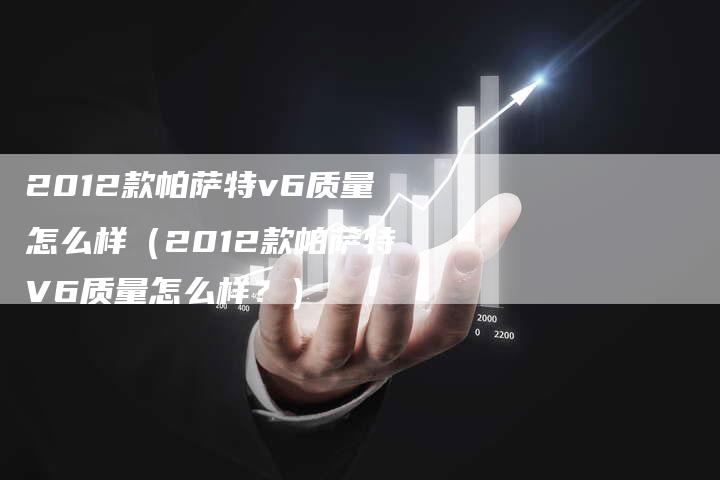 2012款帕萨特v6质量怎么样(2012款帕萨特V6质量怎么样?)-车时代