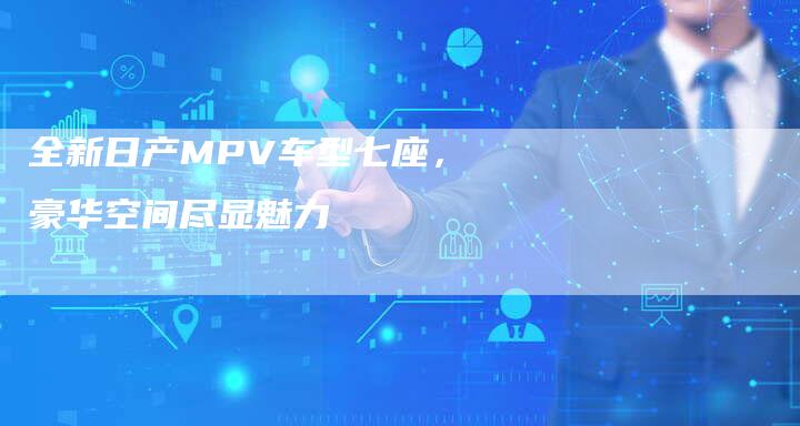 全新日产MPV车型七座,豪华空间尽显魅力-车时代